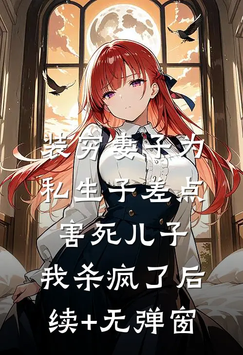 装穷妻子为私生子差点害死儿子，我杀疯了后续+无弹窗