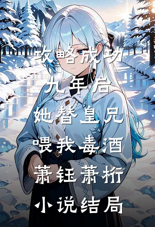 攻略成功九年后，她替皇兄喂我毒酒萧钰萧桁小说结局