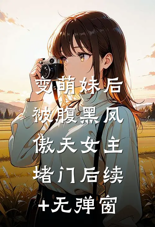 变萌妹后，被腹黑凤傲天女主堵门后续+无弹窗