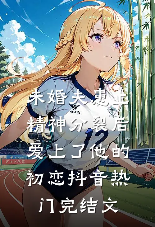 未婚夫患上精神分裂后爱上了他的初恋抖音热门完结文