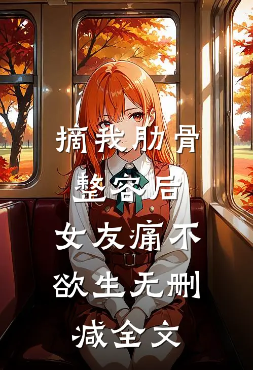 摘我肋骨整容后，女友痛不欲生无删减全文