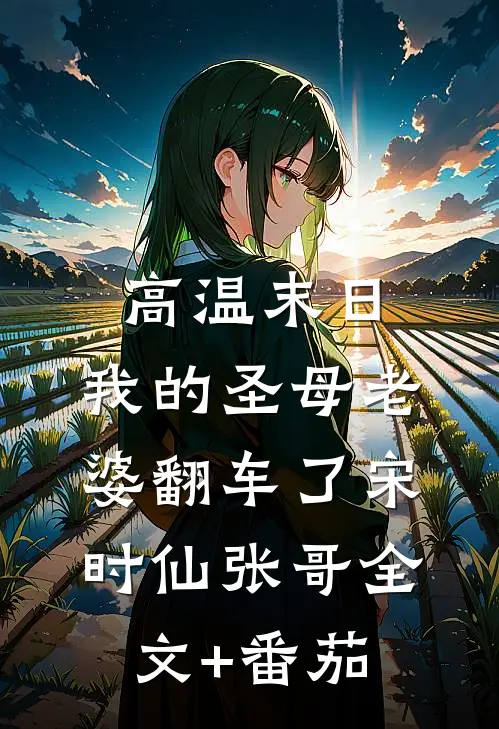 高温末日，我的圣母老婆翻车了宋时仙张哥全文+番茄