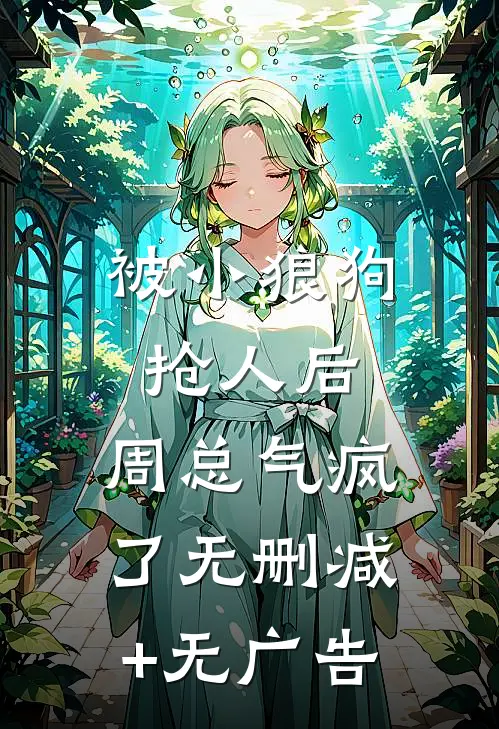 被小狼狗抢人后，周总气疯了无删减+无广告