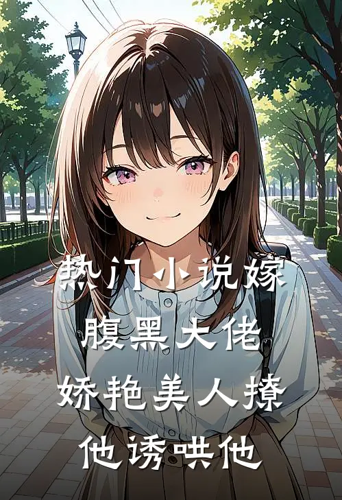 热门小说嫁腹黑大佬，娇艳美人撩他诱哄他