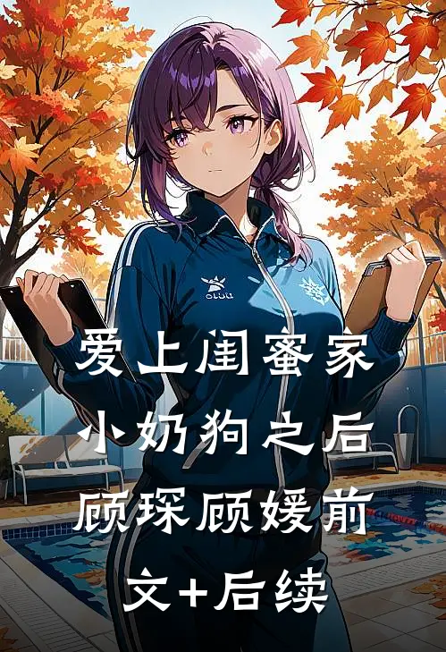 爱上闺蜜家小奶狗之后顾琛顾媛前文+后续