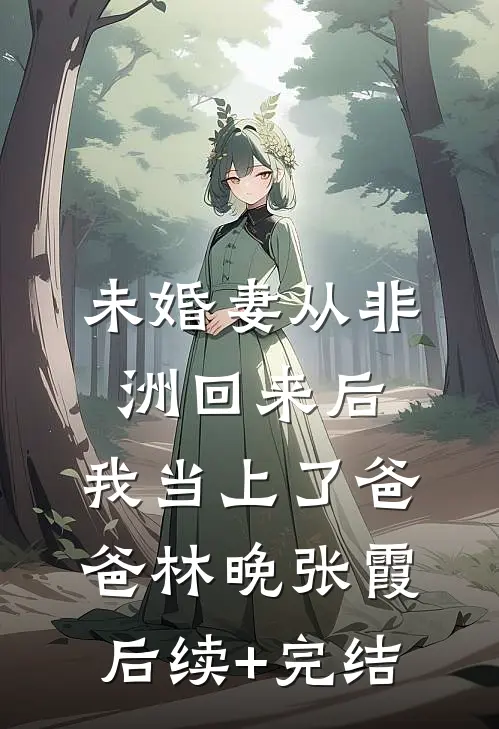 未婚妻从非洲回来后，我当上了爸爸林晚张霞后续+完结