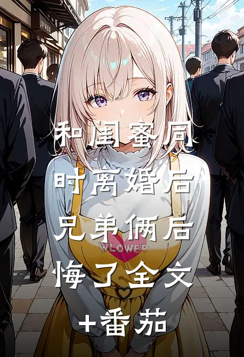 和闺蜜同时离婚后，兄弟俩后悔了全文+番茄