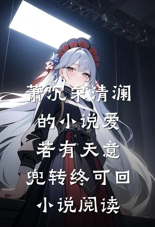 萧沉宋清澜的小说爱若有天意，兜转终可回小说阅读