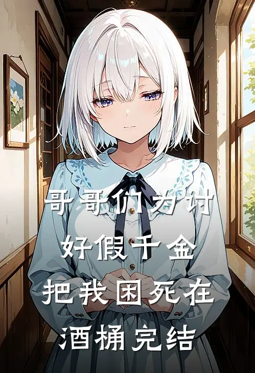 哥哥们为讨好假千金，把我困死在酒桶完结