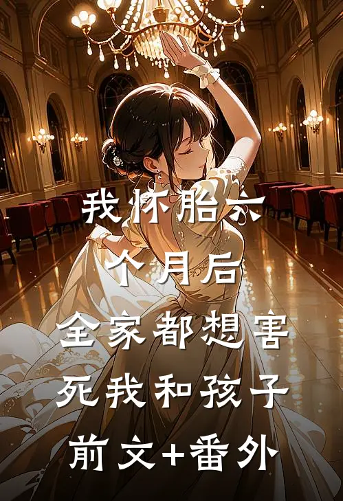 我怀胎六个月后，全家都想害死我和孩子前文+番外
