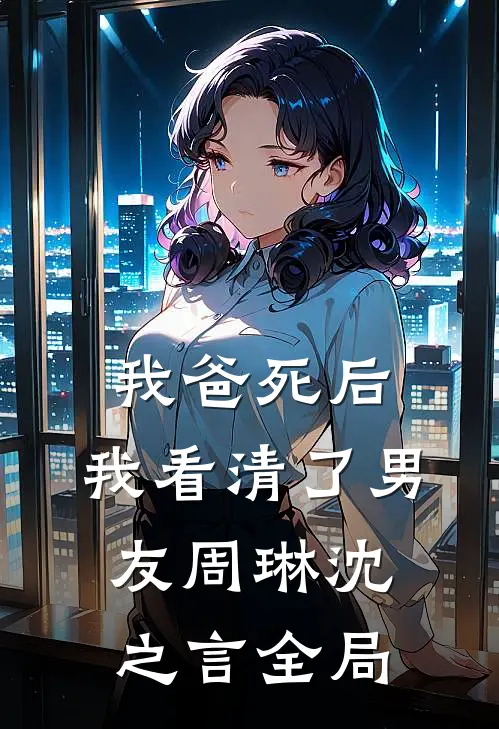 我爸死后，我看清了男友周琳沈之言全局