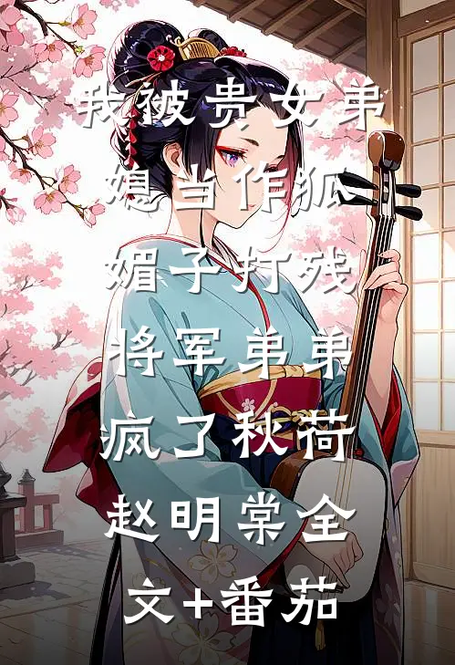 我被贵女弟媳当作狐媚子打残，将军弟弟疯了秋荷赵明棠全文+番茄
