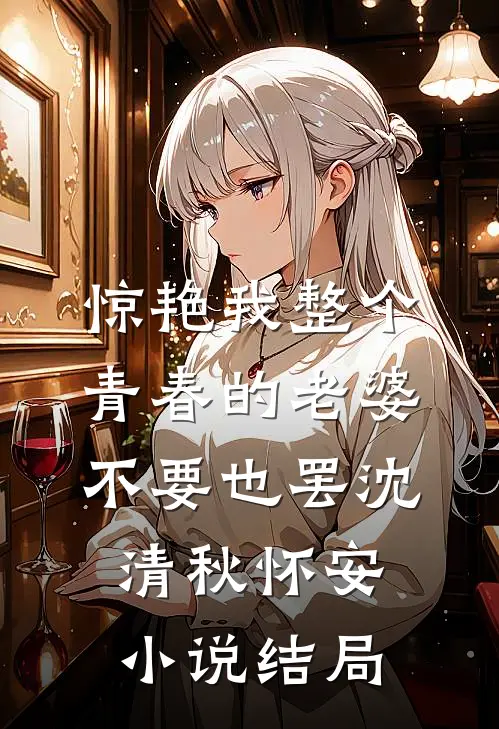 惊艳我整个青春的老婆，不要也罢沈清秋怀安小说结局