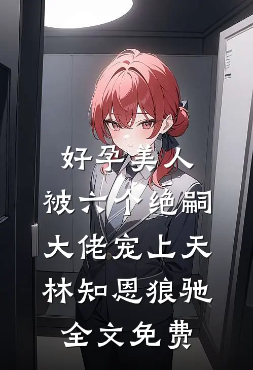 好孕美人，被六个绝嗣大佬宠上天林知恩狼驰全文免费