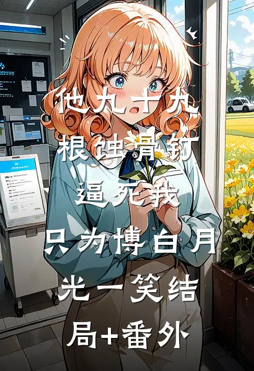 他九十九根蚀骨钉逼死我，只为博白月光一笑结局+番外