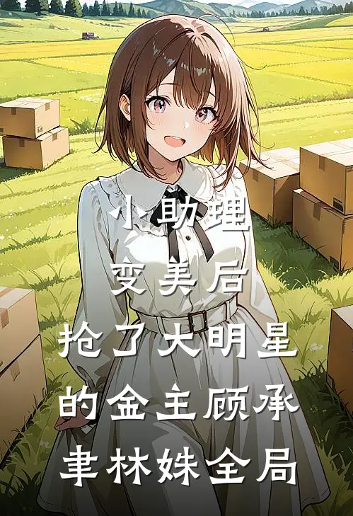 小助理变美后，抢了大明星的金主顾承聿林姝全局