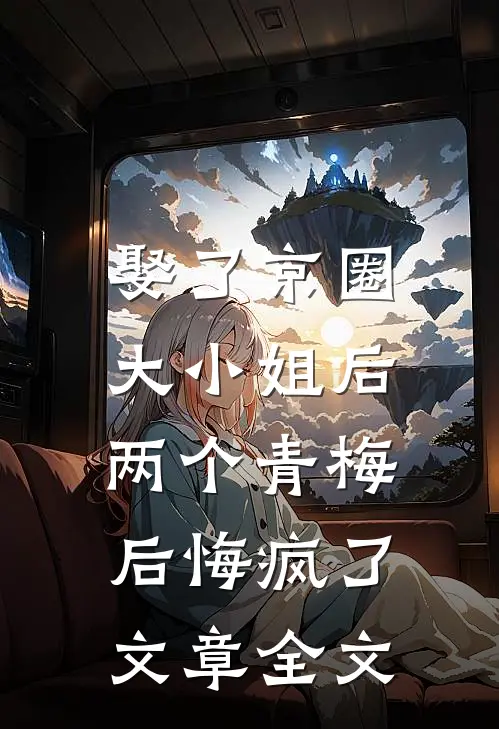 娶了京圈大小姐后，两个青梅后悔疯了文章全文