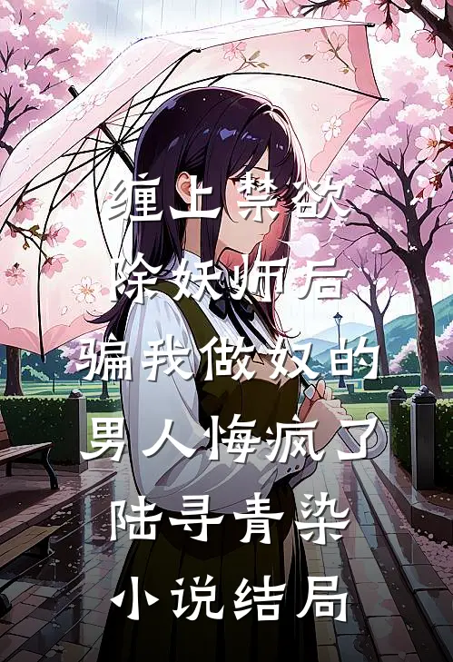 缠上禁欲除妖师后，骗我做奴的男人悔疯了陆寻青染小说结局