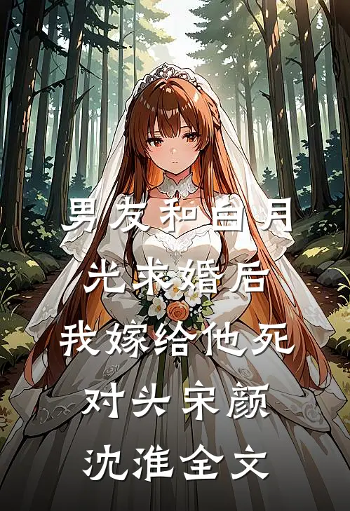 男友和白月光求婚后，我嫁给他死对头宋颜沈淮全文