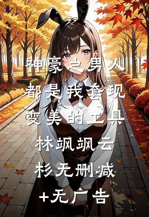 神豪之男人都是我套现变美的工具林飒飒云杉无删减+无广告