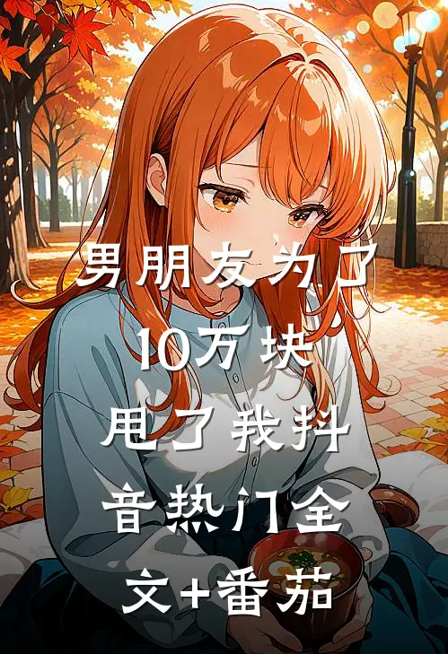 男朋友为了10万块甩了我抖音热门全文+番茄