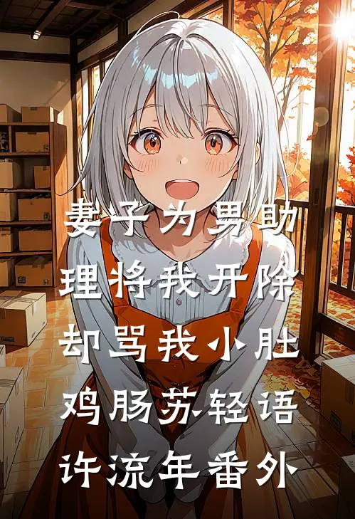 妻子为男助理将我开除，却骂我小肚鸡肠苏轻语许流年 番外