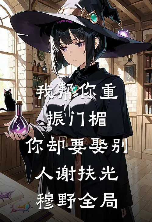 我帮你重振门楣，你却要娶别人谢扶光穆野全局
