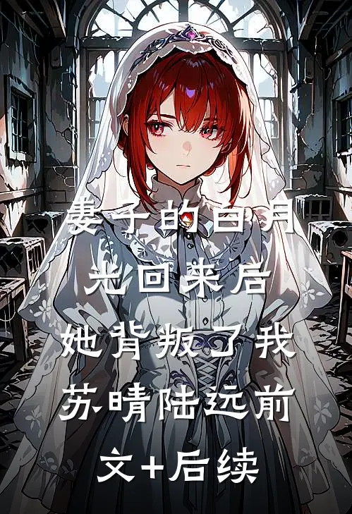 妻子的白月光回来后，她背叛了我苏晴陆远前文+后续