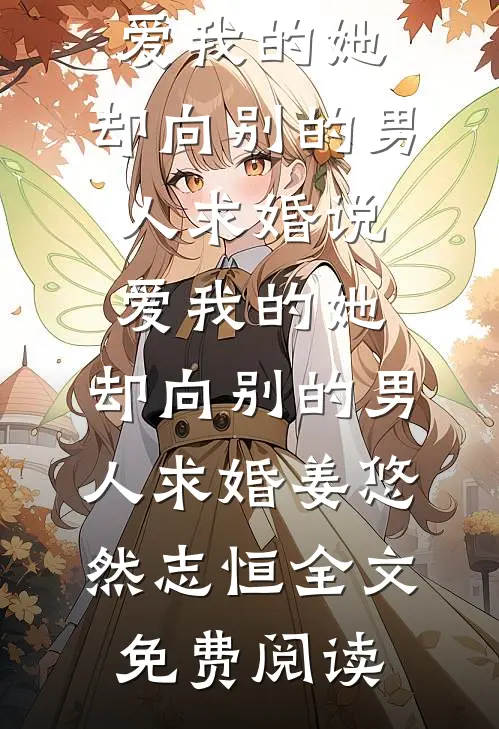 全本小说说爱我的她，却向别的男人求婚说爱我的她，却向别的男人求婚姜悠然志恒全文免费阅读