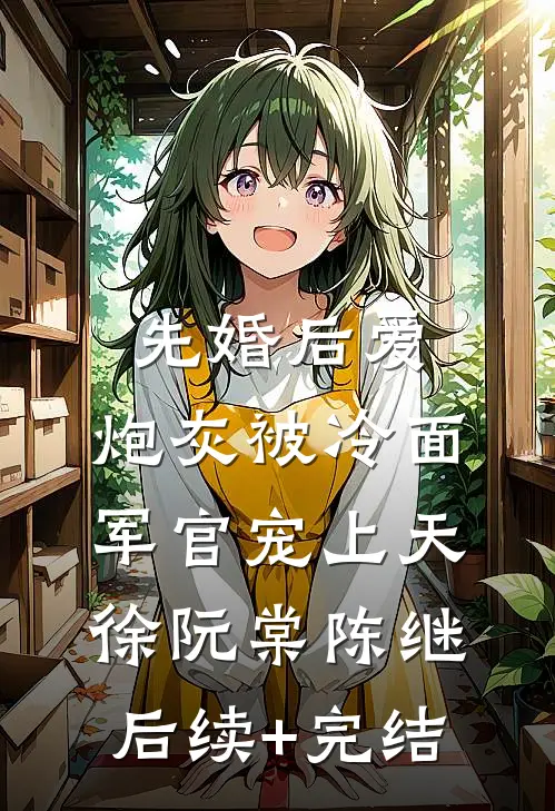 先婚后爱：炮灰被冷面军官宠上天徐阮棠陈继后续+完结