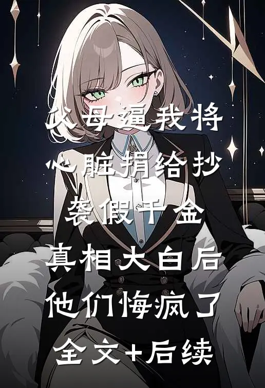 父母逼我将心脏捐给抄袭假千金，真相大白后他们悔疯了全文+后续