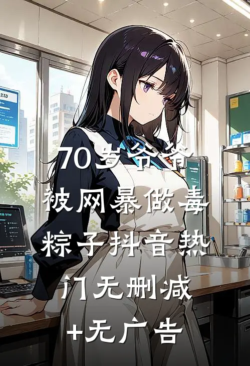 70岁爷爷被网暴做毒粽子抖音热门无删减+无广告