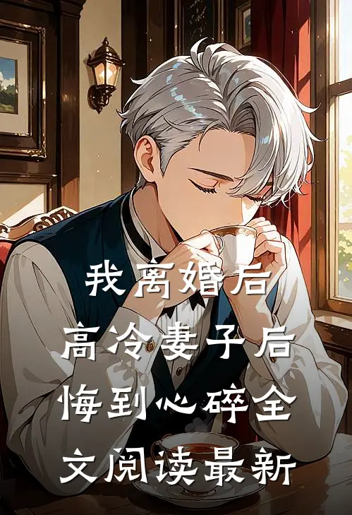 我离婚后，高冷妻子后悔到心碎全文阅读最新