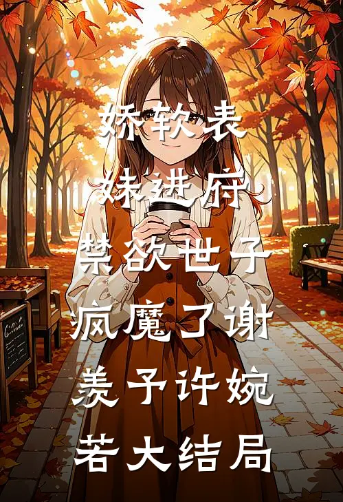 娇软表妹进府：禁欲世子疯魔了谢羡予许婉若大结局