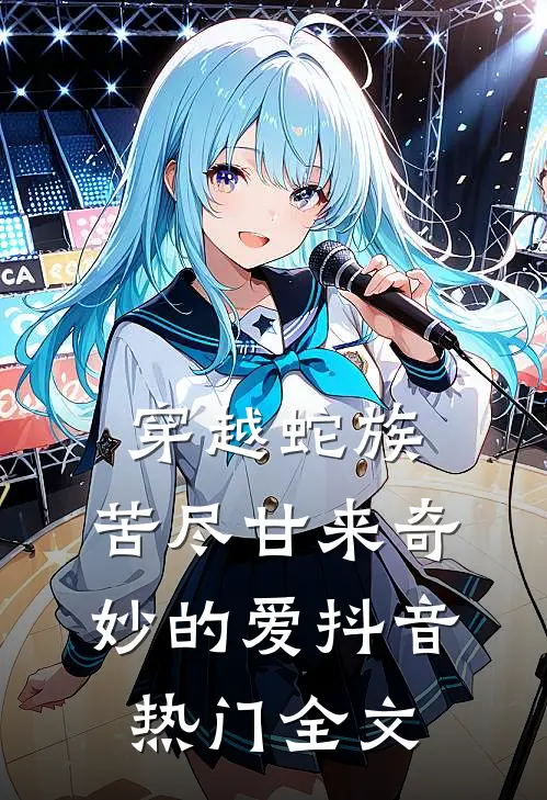 穿越蛇族：苦尽甘来奇妙的爱抖音热门全文