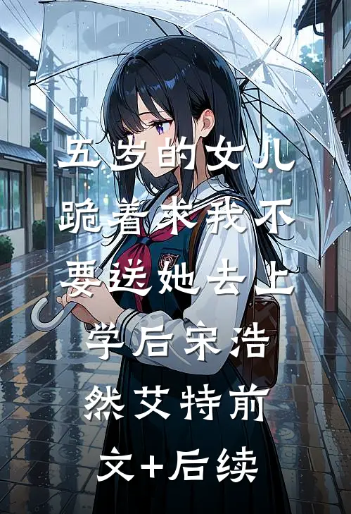 五岁的女儿跪着求我不要送她去上学后宋浩然艾特前文+后续