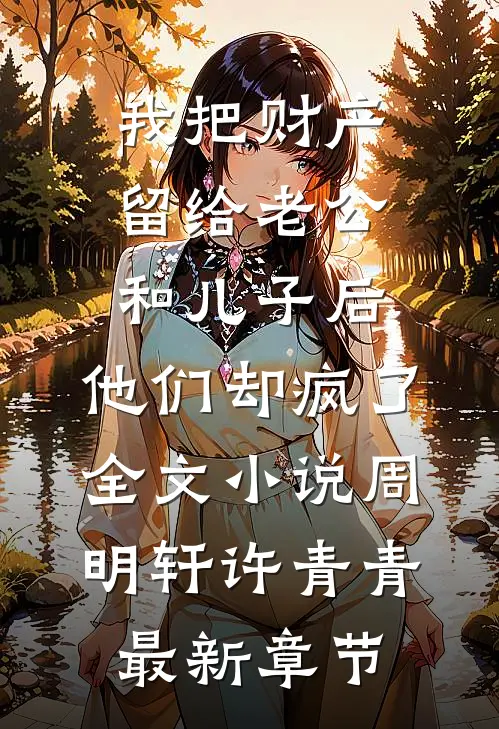 我把财产留给老公和儿子后，他们却疯了全文小说周明轩许青青最新章节