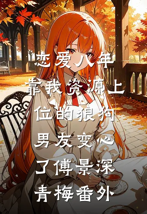 恋爱八年，靠我资源上位的狼狗男友变心了傅景深青梅 番外