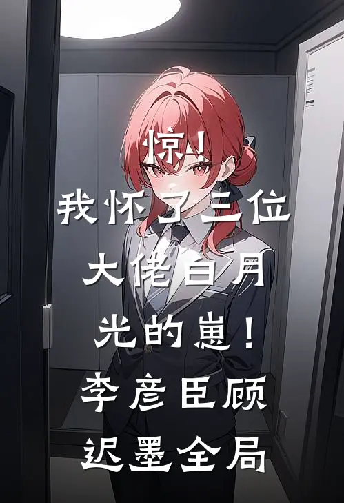 惊！我怀了三位大佬白月光的崽！李彦臣顾迟墨全局