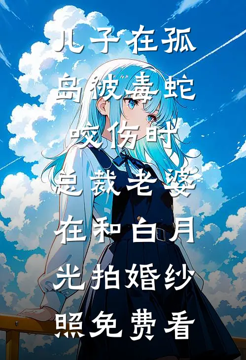 儿子在孤岛被毒蛇咬伤时，总裁老婆在和白月光拍婚纱照免费看