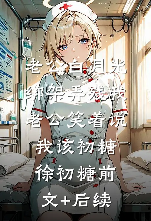 老公白月光绑架弄残我，老公笑着说我该初糖徐初糖前文+后续