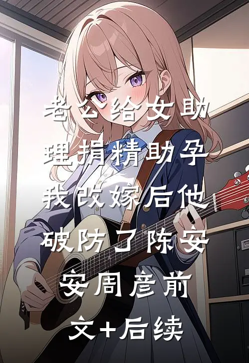 老公给女助理捐精助孕，我改嫁后他破防了陈安安周彦前文+后续