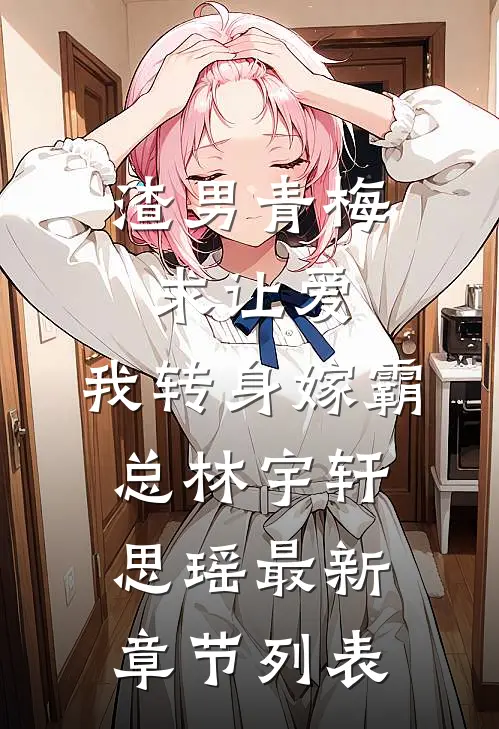 渣男青梅求让爱，我转身嫁霸总林宇轩思瑶最新章节列表