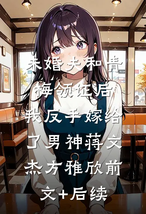 未婚夫和青梅领证后，我反手嫁给了男神蒋文杰方雅欣前文+后续