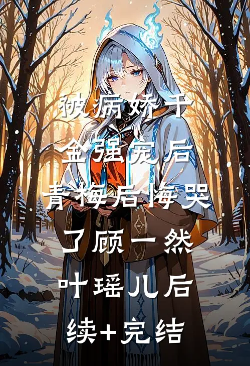 被病娇千金强宠后，青梅后悔哭了顾一然叶瑶儿后续+完结