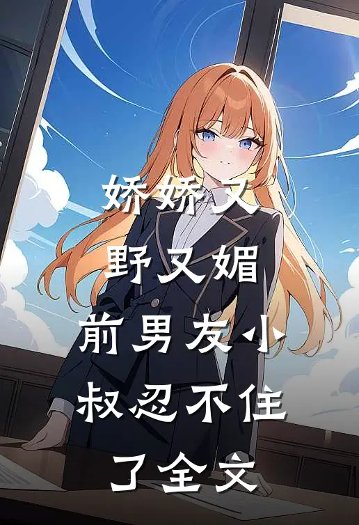 娇娇又野又媚，前男友小叔忍不住了全文