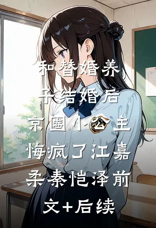 和替婚养子结婚后，京圈小公主悔疯了江嘉柔秦恺泽前文+后续