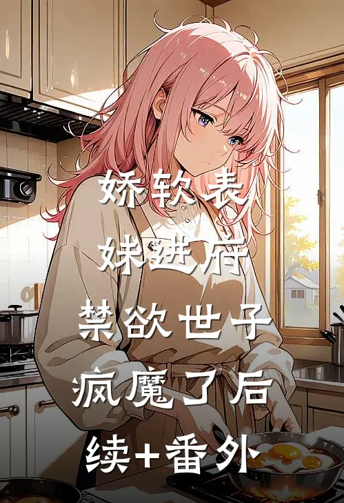娇软表妹进府：禁欲世子疯魔了后续+番外