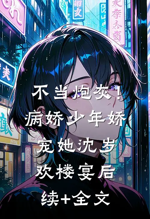 不当炮灰！病娇少年娇宠她沈岁欢楼宴后续+全文