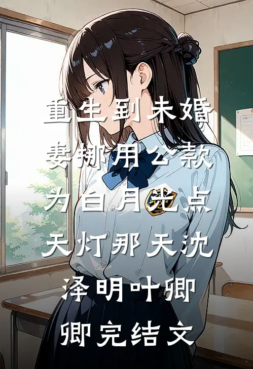 重生到未婚妻挪用公款为白月光点天灯那天沈泽明叶卿卿完结文